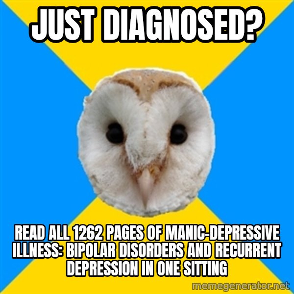 Bipolar Owl meme: just diagnosed? / read all 1262 pages of Manic-Depressive Illness: Bipolar Disorders and Recurrent Depression in one sitting