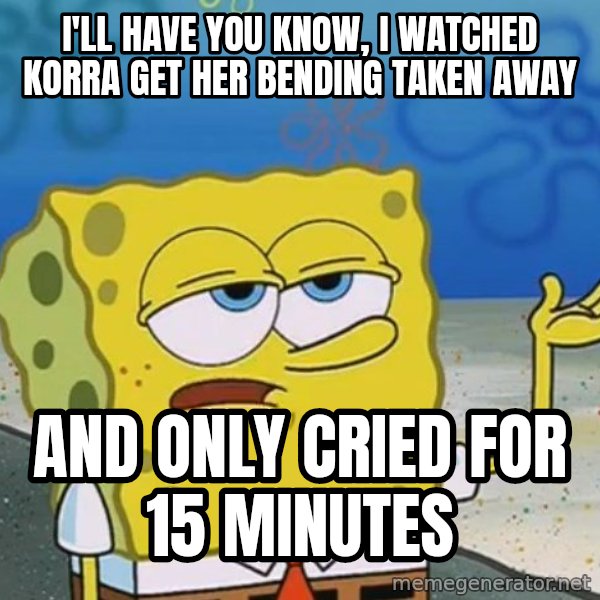 I'll have you know Spongebob meme: I'll have you know, i watched Korra get her bending taken away / And only cried for 15 minutes