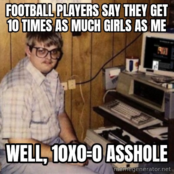 Nerd meme: football players say they get 10 times as much girls as me / well, 10x0=0 asshole
