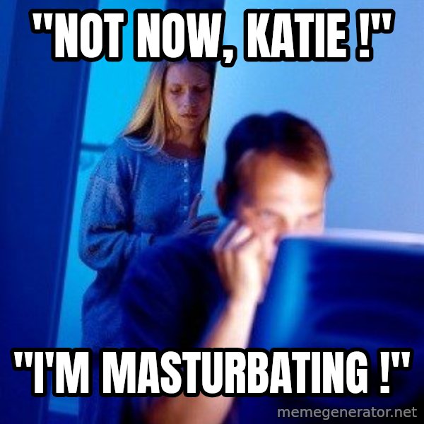 Internet Husband meme: "Not now, Katie !" / "I'm masturbating !"