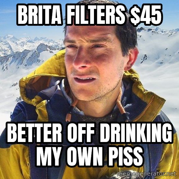 Bear Grylls meme: Brita filters $45 / Better off drinking my own piss