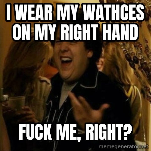 Fuck me right meme: I wear my wathces on my right hand / fuck me, right?