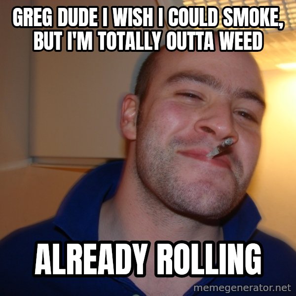 Good Guy Greg meme: greg dude i wish i could smoke, but i'm totally outta weed / already rolling