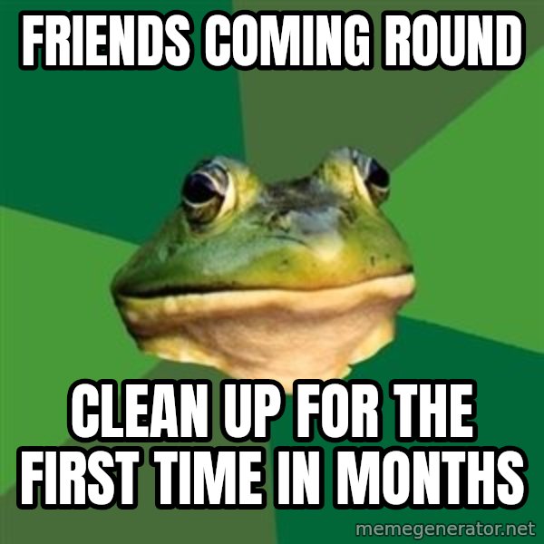 Foul Bachelor Frog meme: friends coming round / clean up for the first time in months