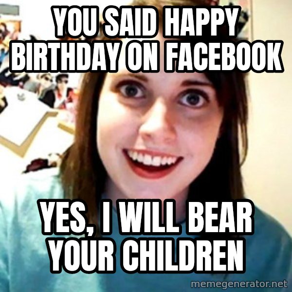 Overly Obsessed Girlfriend meme: you said Happy birthday on facebook / Yes, I will bear your children