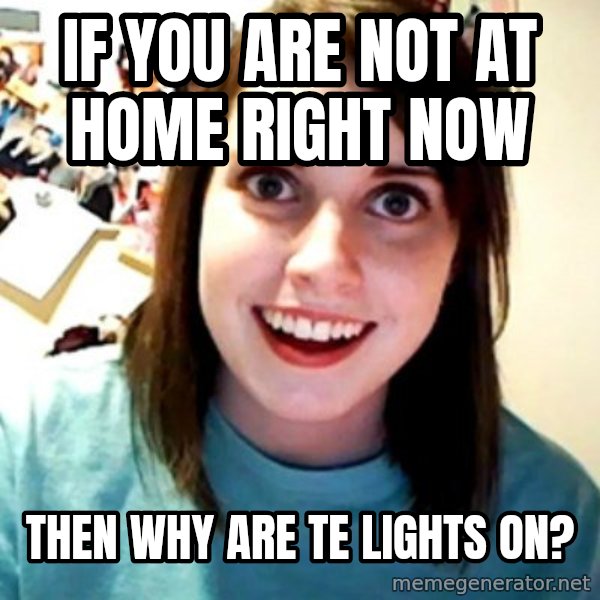 Overly Obsessed Girlfriend meme: If you aRE not at home right now / Then why are Te lights on?