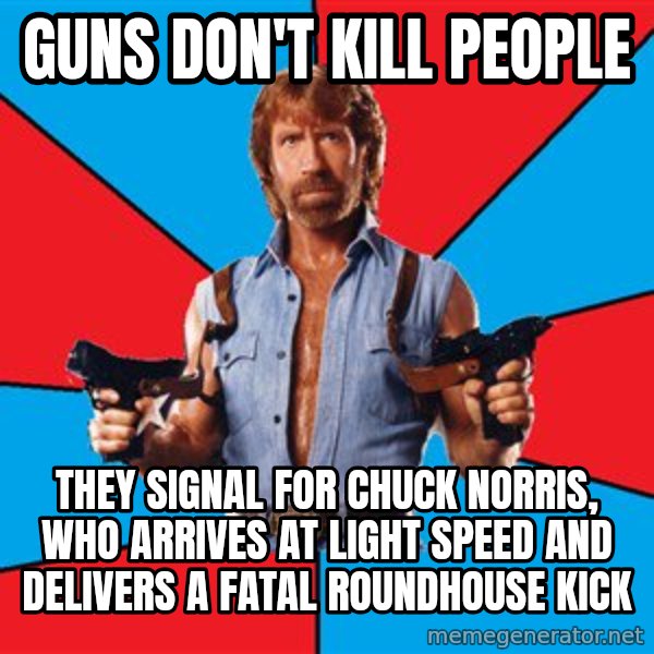 Chuck Norris  meme: guns don't kill people / they signal for chuck norris, who arrives at light speed and delivers a fatal roundhouse kick