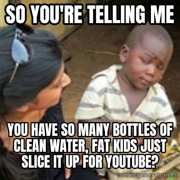 Skeptical african kid  meme: So you're telling me / You have so many bottles of clean water, fat kids just slice it up for youtube?