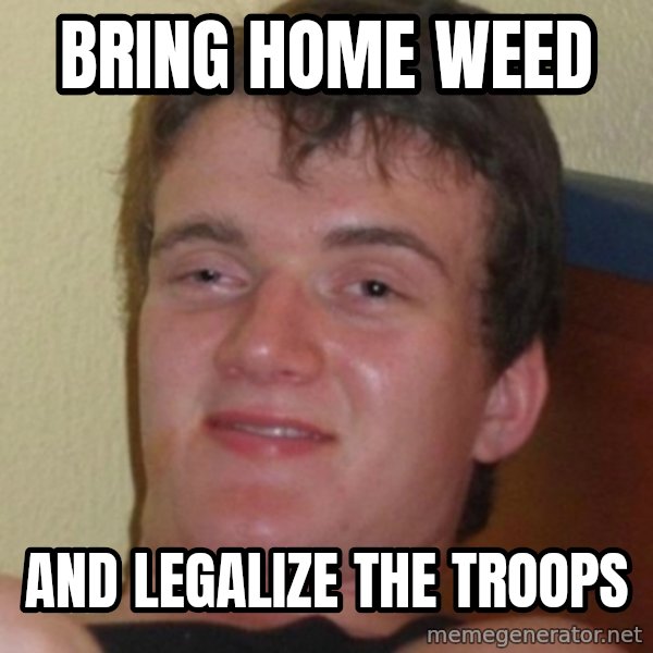 Stoner Guy meme: Bring home weed / and legalize the troops