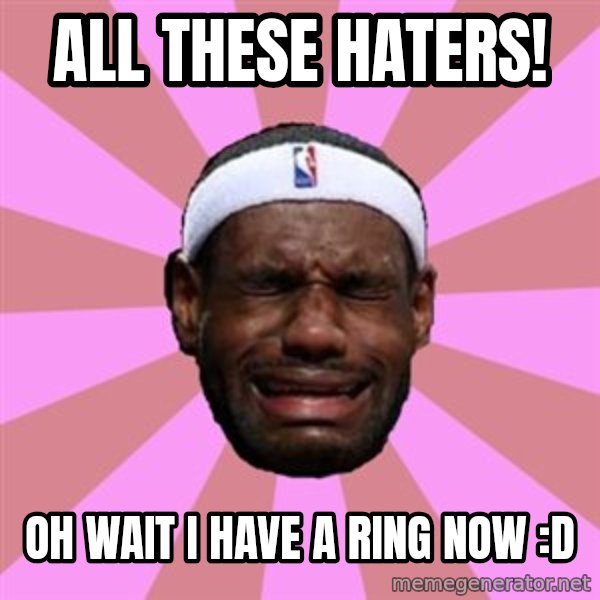 LeBron James meme: ALL THESE HATERS! / Oh wait I have a ring now :D