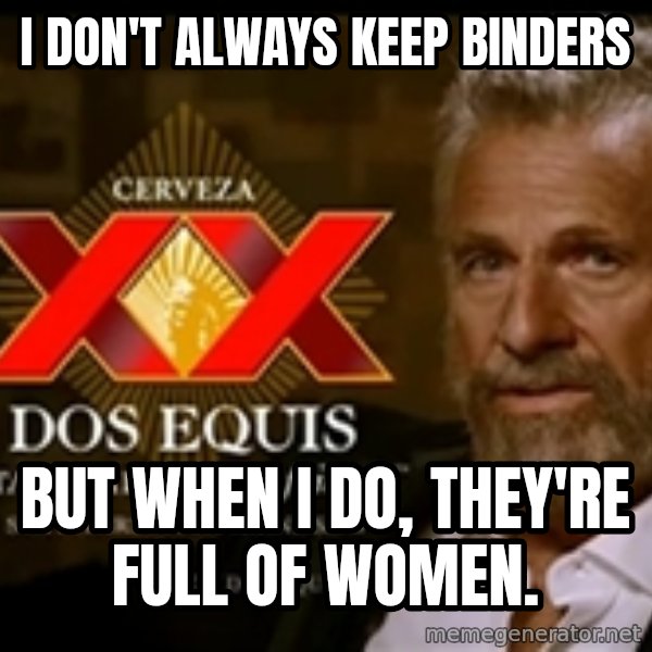 The Most Interesting Man In The World meme: I don't always keep Binders / But when I do, they're full of women.