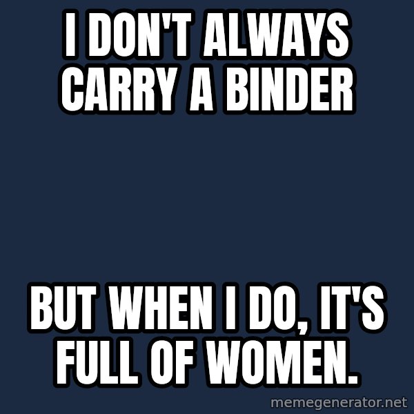 The Most Interesting Man In The World meme: I don't always carry a binder / but when I do, it's full of women.