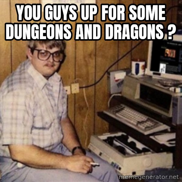 Nerd meme: you guys up for some Dungeons and dragons ?