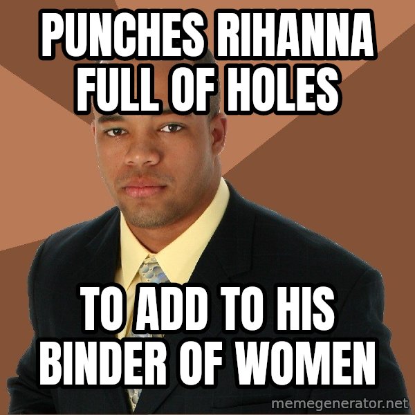 Successful Black Man meme: Punches rihanna full of holes / to add to his binder of women