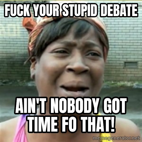 Ain't Nobody got time fo that meme: fuck your stupid debate / ain't nobody got time fo that!