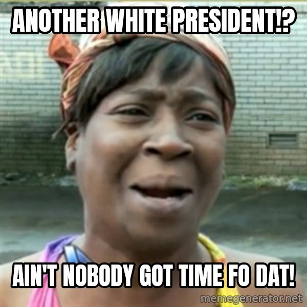 Ain't Nobody got time fo that meme: Another white president!? / AIn't nobody got time fo dat!