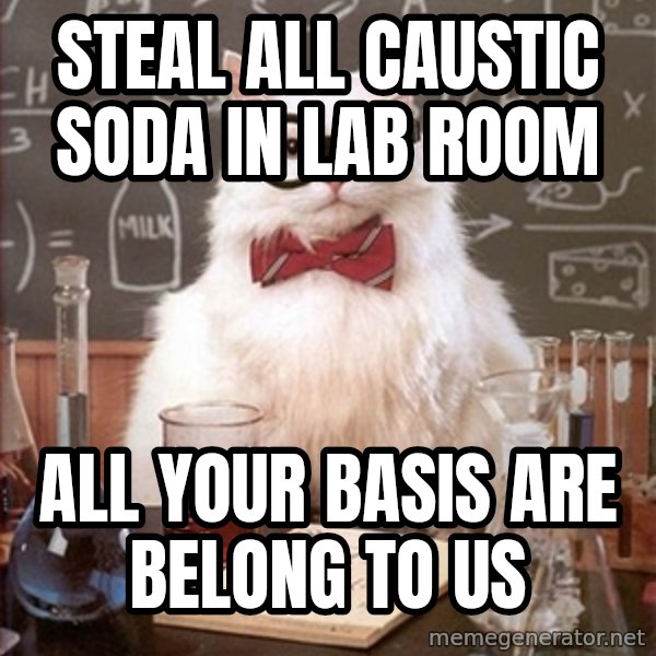 Science Cat meme: STEAL ALL CAUSTIC SODA IN LAB ROOM / ALL YOUR BASIS ARE BELONG TO US