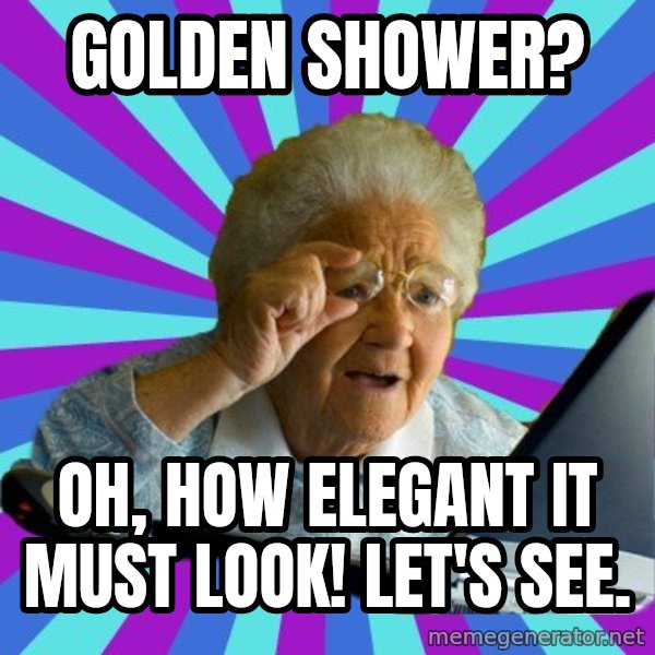 old lady meme: golden shower? / oh, how elegant it must look!  let's see.