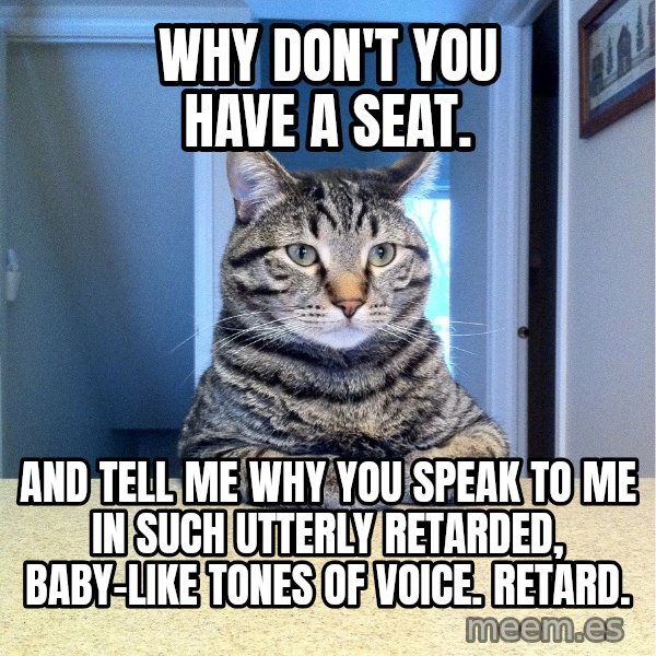 Chris Hansen Cat meme: Why don't you have a seat. / And tell me why you speak to me in such utterly retarded, baby-like tones of voice. Retard.
