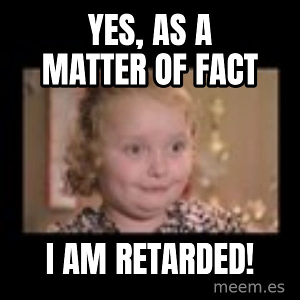 Honey BooBoo meme: YES, as a matter of fact / I AM RETARDED!