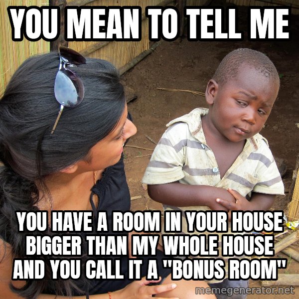 Skeptical African Child meme: You mean to tell me / you have a room in your house bigger than my whole house and you call it a "Bonus Room"