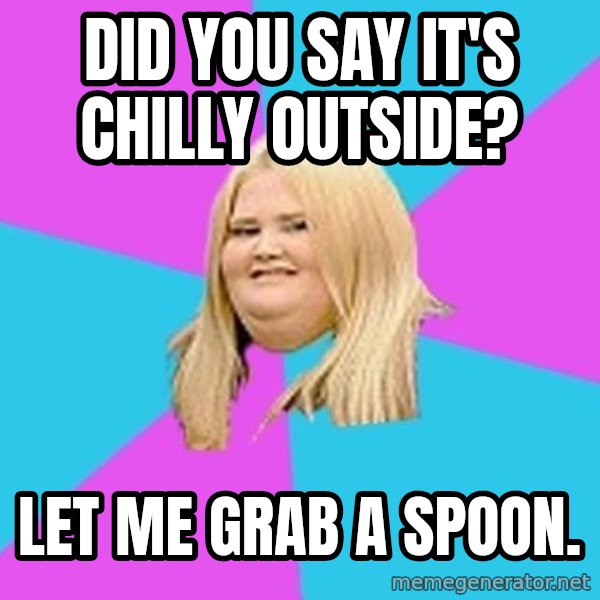 Fat Girl meme: Did you say it's chilly outside? / Let me grab a spoon.
