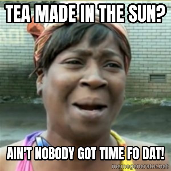 Ain't Nobody got time fo that meme: Tea made in the sun? / ain't nobody got time fo dat!