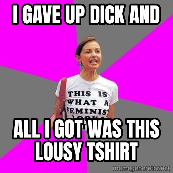 Feminist Cunt meme: I gave up dick and / all I got was this lousy tshirt