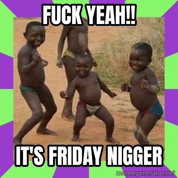 african kids dancing meme: FUCK YEAH!! / IT'S FRIDAY NIGGER