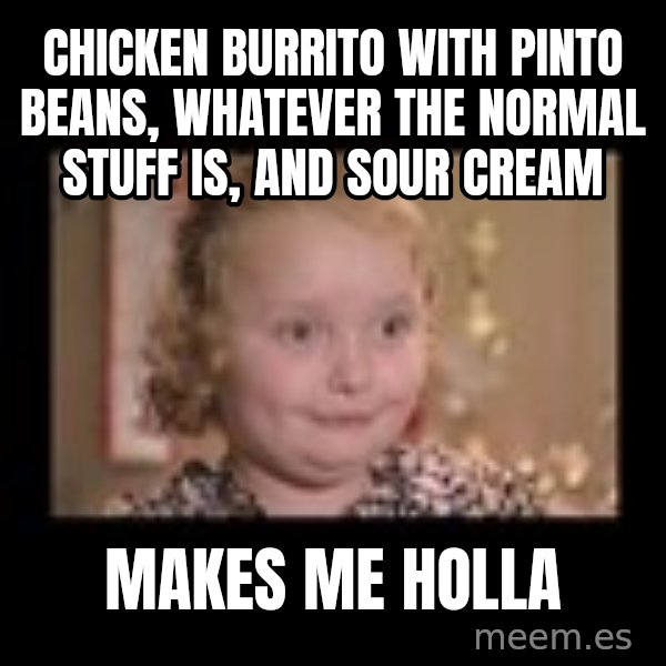 Honey BooBoo meme: Chicken burrito with pinto beans, whatever the normal stuff is, and sour cream / makes me holla