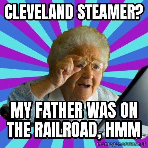 old lady meme: Cleveland Steamer? / My father was on the railroad, hmm