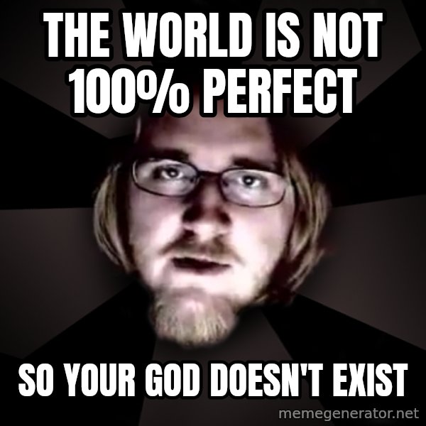 typical atheist meme: THE WORLD IS NOT 100% PERFECT / SO YOUR GOD DOESN'T EXIST