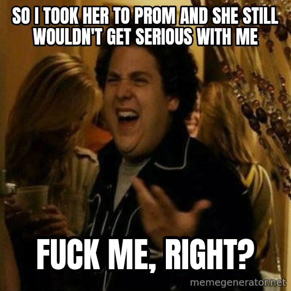 Fuck me right meme: So I took her to prom and she still wouldn't get serious with me / Fuck me, right?