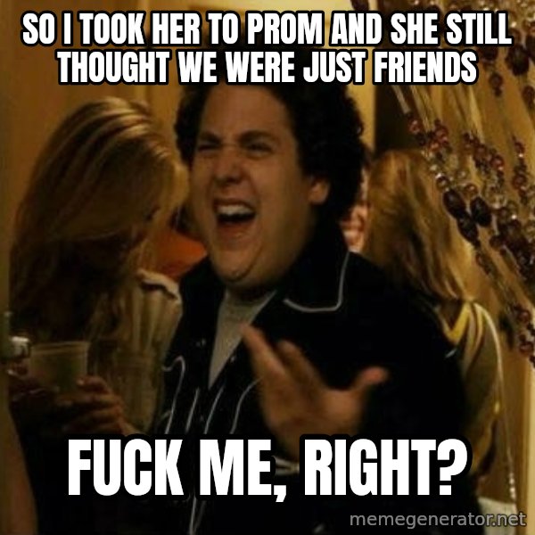 Fuck me right meme: So I took her to Prom and she still thought we were just friends / Fuck me, right?