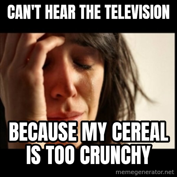 First World Problems meme: Can't hear the television / because my cereal is too crunchy