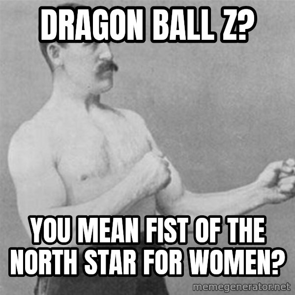 overly manlyman meme: Dragon Ball Z? / You mean Fist of the North StaR for women?