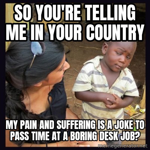 Skeptical 3rd World Kid meme: So you're telling me in your country / My pain and suffering is a joke to pass time at a boring desk job?