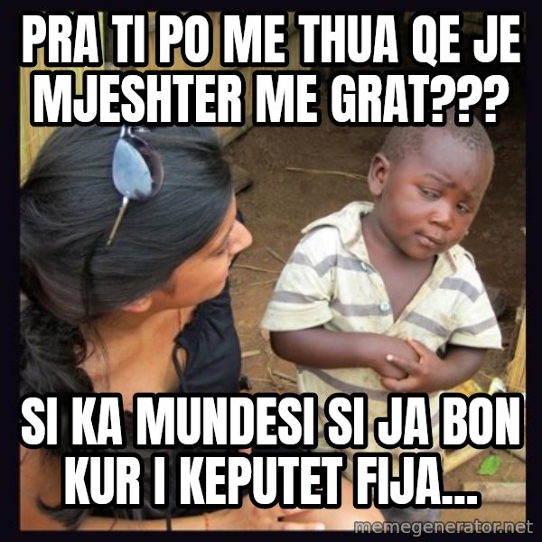 Skeptical third-world kid meme: pra ti po me thua qe je mjeshter me grat??? / si ka mundesi si ja bon kur i keputet fija...