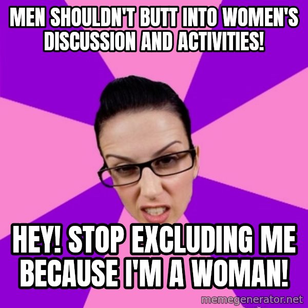 Privilege Denying Feminist meme: men shouldn't butt into women's discussion and activities! / hey! stop excluding me because I'm a woman!
