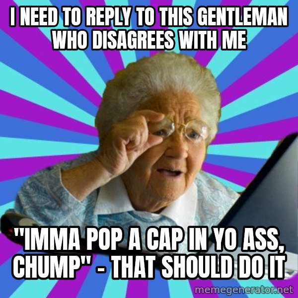 old lady meme: I need to reply to this gentleman who disagrees with me / "imma pop a cap in yo ass, chump"  - that should do it