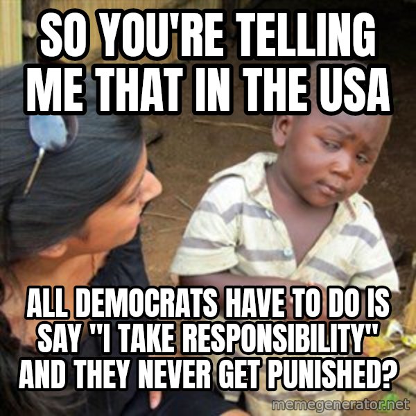 Skeptical 3rd World Kid meme: so you're telling me that in the usa / all democrats have to do is say "I take responsibility" and they never get punished?