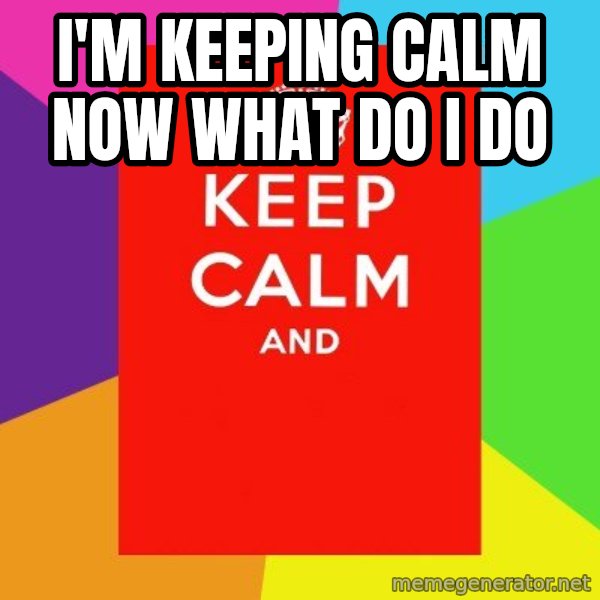 Keep calm and meme: I'M KEEPING CALM NOW WHAT DO I DO