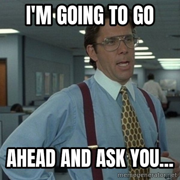 Office Space That Would Be Great meme: I'm going to  GO / Ahead and Ask you...