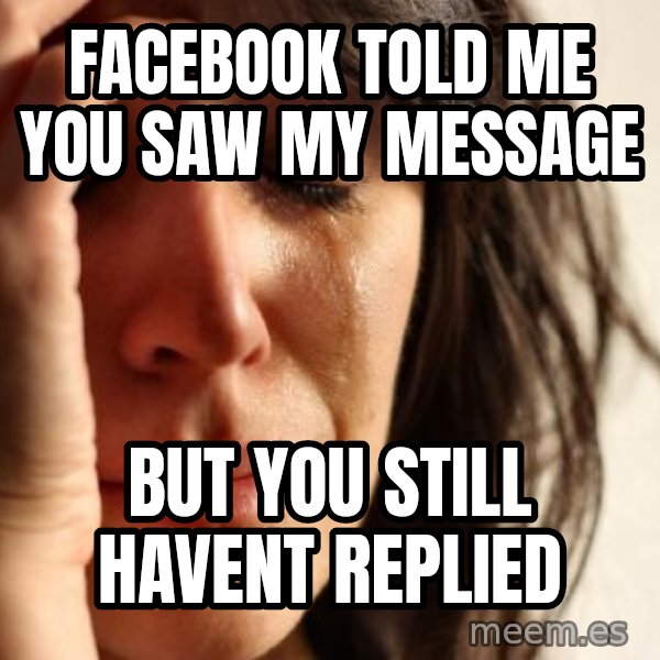 First World Problems meme: FACEBOOK TOLD ME YOU SAW MY MESSAGE / BUT YOU STILL HAVENT REPLIED