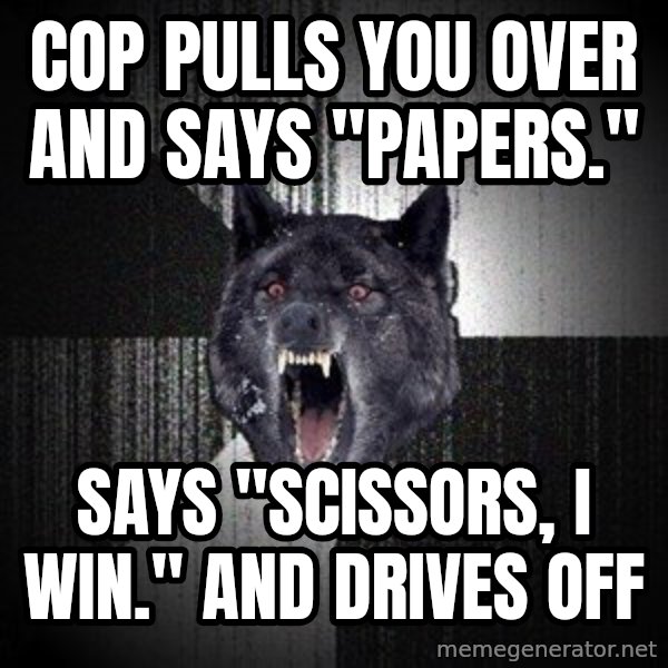 Insanity Wolf meme: cop pulls you over and says "Papers." / says "scissors, i win." and drives off