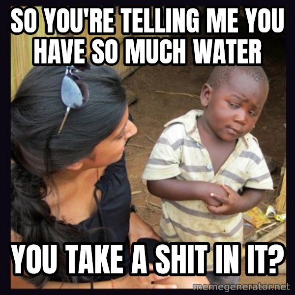 Skeptical 3rd World Kid meme: so you're telling me you have so much water / you take a shit in it?
