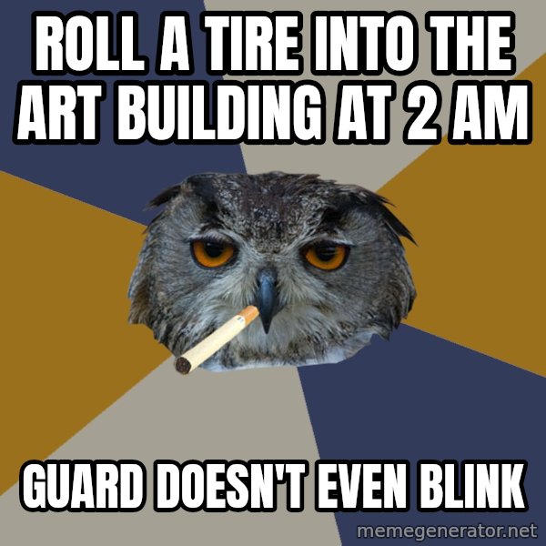 Art Student Owl meme: roll a tire into the art building at 2 am / guard doesn't even blink