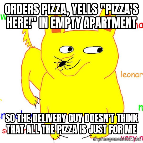 Forever Alone meme: ORDERS PIZZA, YELLS "PIZZA'S HERE!" IN EMPTY APARTMENT / SO THE DELIVERY GUY DOESN'T THINK THAT ALL THE PIZZA IS JUST FOR ME