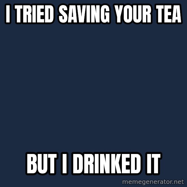 Sadcat meme: I tried saving your tea / but I drinked it