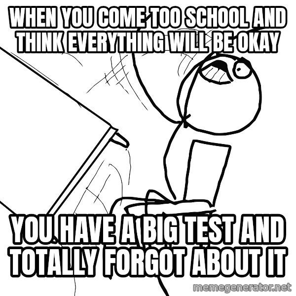 Desk Flip Rage Guy meme: WHEN YOU COME TOO SCHOOL AND THINK EVERYTHING WILL BE OKAY / YOU HAVE A BIG TEST AND TOTALLY FORGOT ABOUT IT